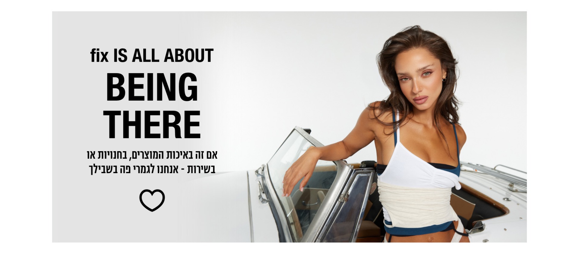 BEING THERE אם זה באיכות המוצרים, בחנויות או בשירות- אנחנו לגמרי פה בשבילך