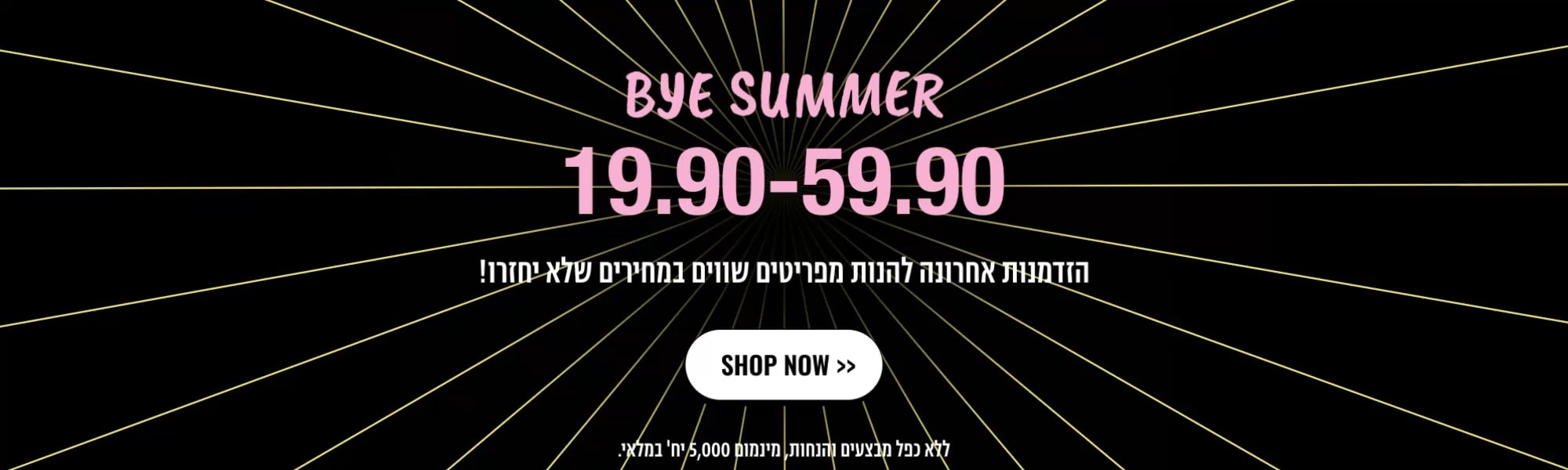 OUTLET 19.90-59.90 SHOP NOW ללא מבצעים והנחות מינמום 10,000 יח' במלאי