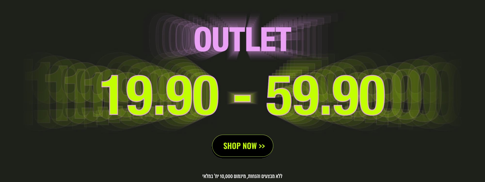 OUTLET 19.90-59.90 SHOP NOW ללא מבצעים והנחות מינמום 10,000 יח' במלאי